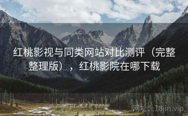 红桃影视与同类网站对比测评（完整整理版），红桃影院在哪下载