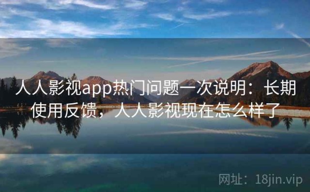 人人影视app热门问题一次说明：长期使用反馈，人人影视现在怎么样了