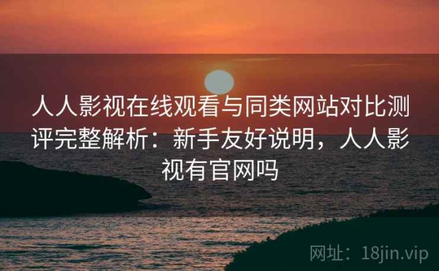 人人影视在线观看与同类网站对比测评完整解析：新手友好说明，人人影视有官网吗