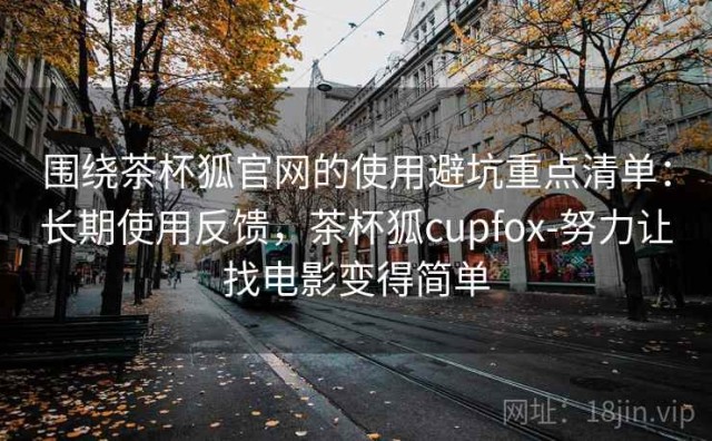 围绕茶杯狐官网的使用避坑重点清单：长期使用反馈，茶杯狐cupfox-努力让找电影变得简单