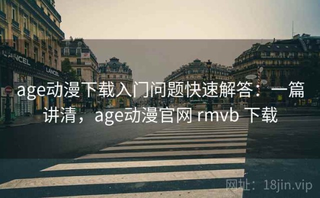 age动漫下载入门问题快速解答：一篇讲清，age动漫官网 rmvb 下载
