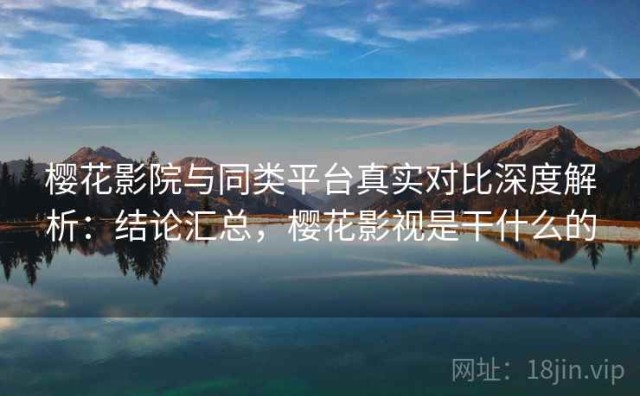 樱花影院与同类平台真实对比深度解析：结论汇总，樱花影视是干什么的