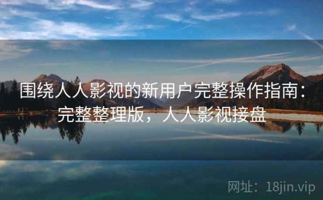 围绕人人影视的新用户完整操作指南：完整整理版，人人影视接盘