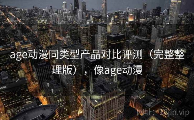 age动漫同类型产品对比评测（完整整理版），像age动漫
