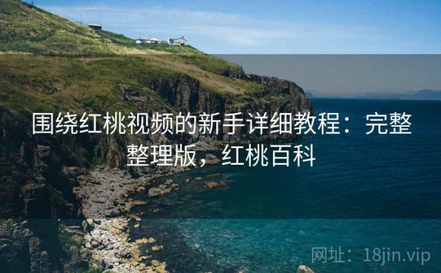 围绕红桃视频的新手详细教程：完整整理版，红桃百科