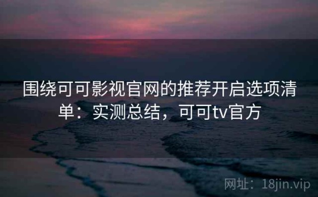 围绕可可影视官网的推荐开启选项清单：实测总结，可可tv官方