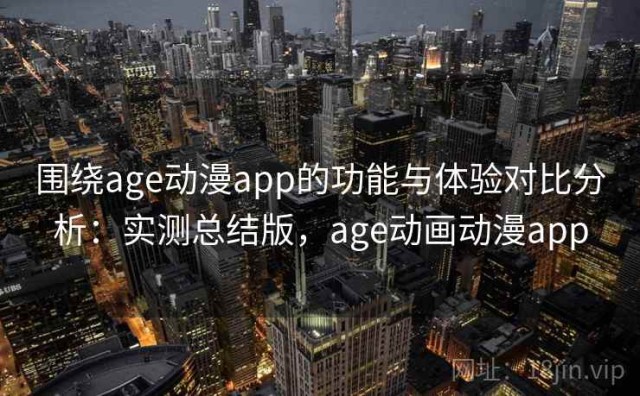 围绕age动漫app的功能与体验对比分析：实测总结版，age动画动漫app