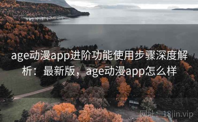 age动漫app进阶功能使用步骤深度解析：最新版，age动漫app怎么样