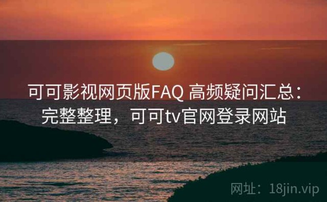 可可影视网页版FAQ 高频疑问汇总：完整整理，可可tv官网登录网站