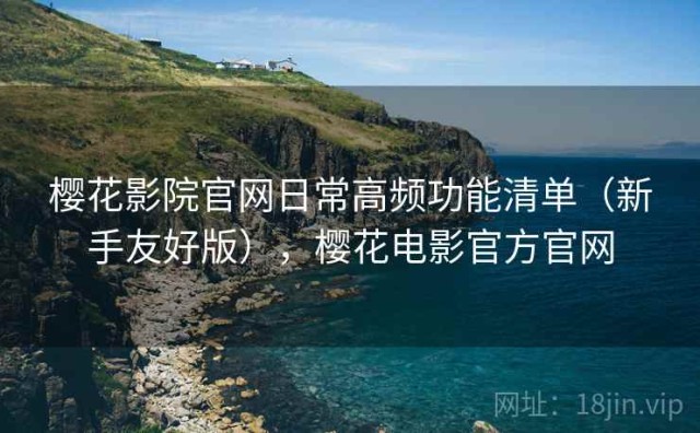樱花影院官网日常高频功能清单（新手友好版），樱花电影官方官网