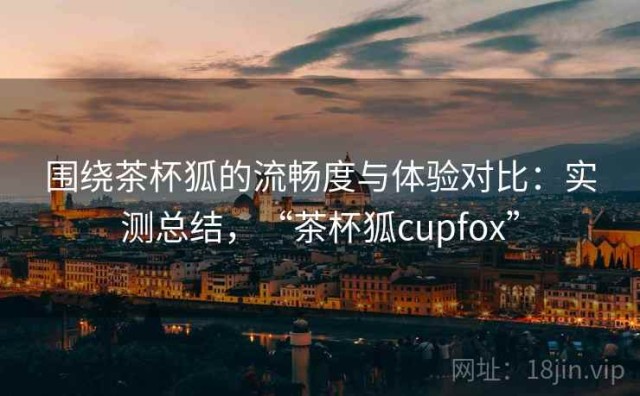 围绕茶杯狐的流畅度与体验对比：实测总结，“茶杯狐cupfox”