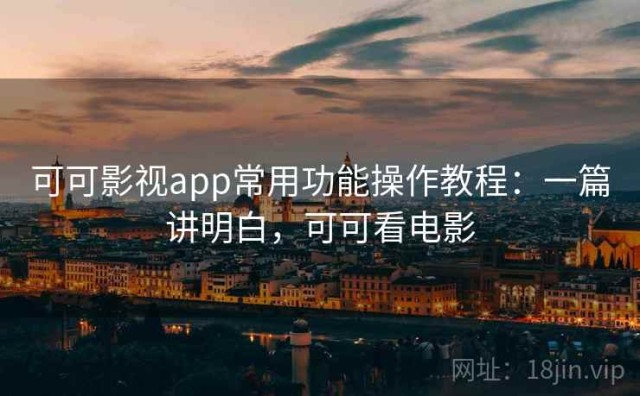可可影视app常用功能操作教程：一篇讲明白，可可看电影