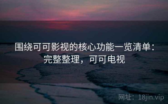 围绕可可影视的核心功能一览清单：完整整理，可可电视
