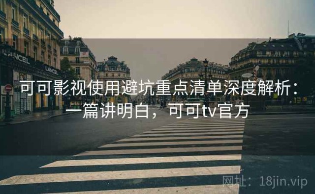 可可影视使用避坑重点清单深度解析：一篇讲明白，可可tv官方
