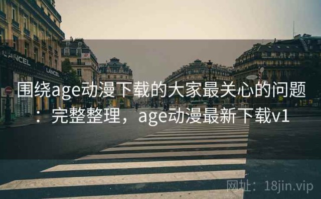 围绕age动漫下载的大家最关心的问题：完整整理，age动漫最新下载v1