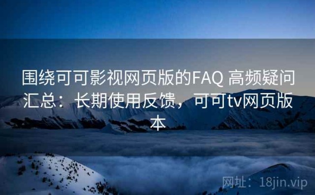 围绕可可影视网页版的FAQ 高频疑问汇总：长期使用反馈，可可tv网页版本