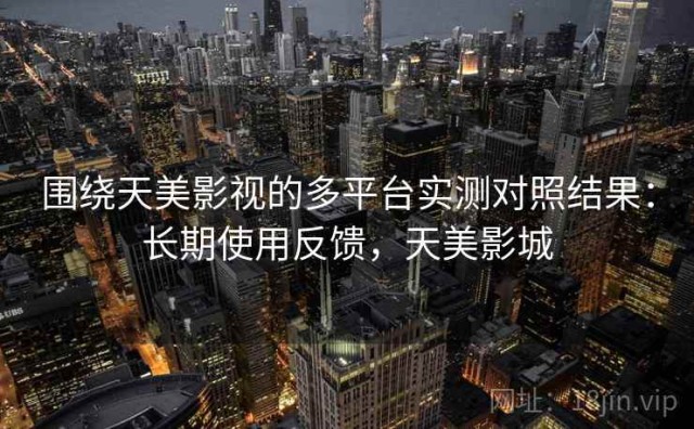 围绕天美影视的多平台实测对照结果：长期使用反馈，天美影城