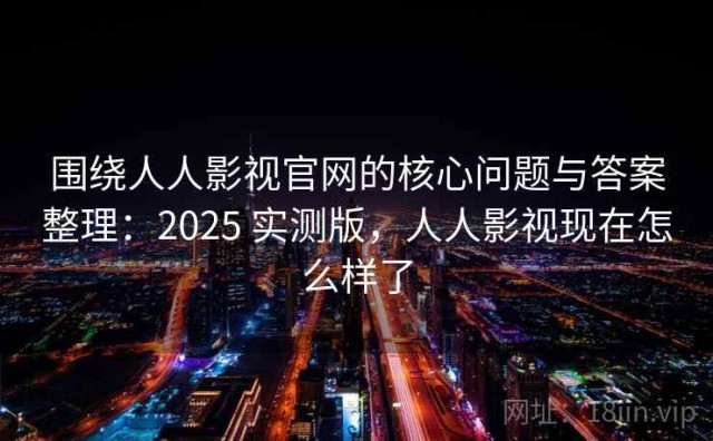 围绕人人影视官网的核心问题与答案整理：2025 实测版，人人影视现在怎么样了