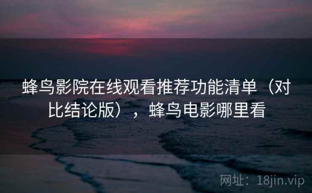 蜂鸟影院在线观看推荐功能清单（对比结论版），蜂鸟电影哪里看