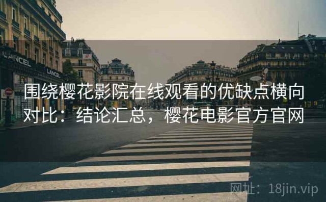 围绕樱花影院在线观看的优缺点横向对比：结论汇总，樱花电影官方官网
