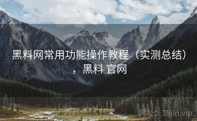 黑料网常用功能操作教程（实测总结），黑料 官网