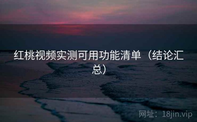红桃视频实测可用功能清单（结论汇总）
