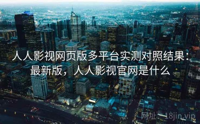 人人影视网页版多平台实测对照结果：最新版，人人影视官网是什么