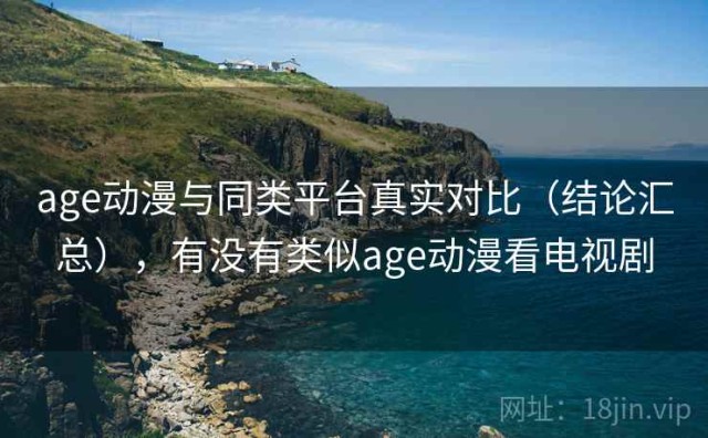 age动漫与同类平台真实对比（结论汇总），有没有类似age动漫看电视剧
