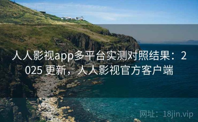人人影视app多平台实测对照结果：2025 更新，人人影视官方客户端