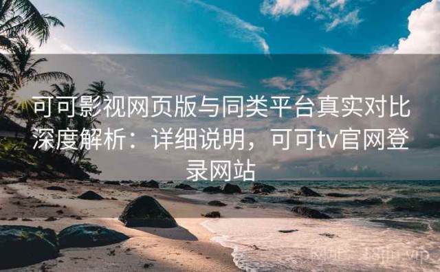 可可影视网页版与同类平台真实对比深度解析：详细说明，可可tv官网登录网站