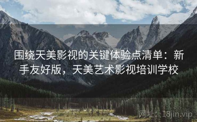 围绕天美影视的关键体验点清单：新手友好版，天美艺术影视培训学校