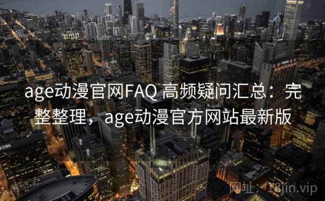 age动漫官网FAQ 高频疑问汇总：完整整理，age动漫官方网站最新版