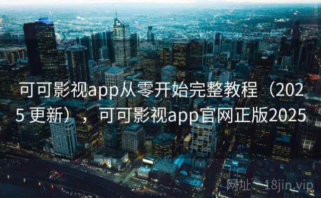 可可影视app从零开始完整教程（2025 更新），可可影视app官网正版2025