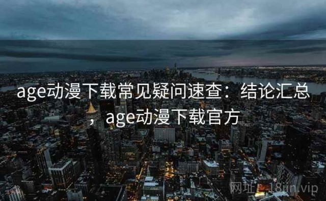 age动漫下载常见疑问速查：结论汇总，age动漫下载官方