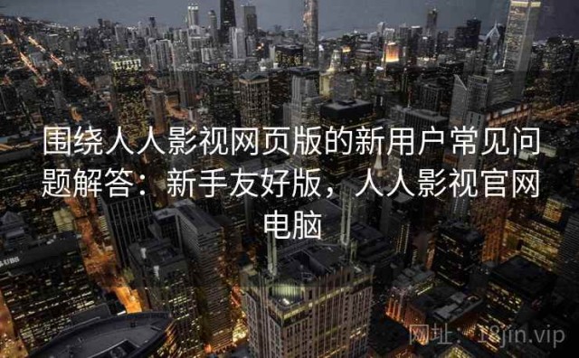 围绕人人影视网页版的新用户常见问题解答：新手友好版，人人影视官网电脑