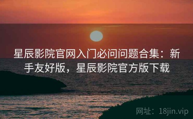 星辰影院官网入门必问问题合集：新手友好版，星辰影院官方版下载