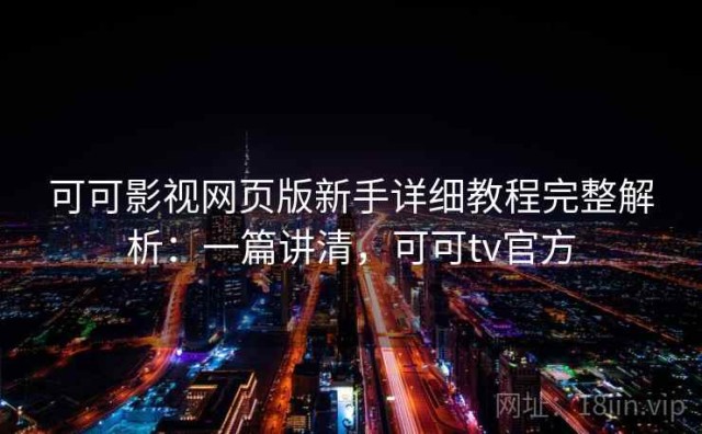 可可影视网页版新手详细教程完整解析：一篇讲清，可可tv官方