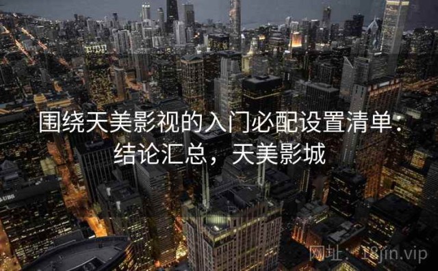 围绕天美影视的入门必配设置清单：结论汇总，天美影城