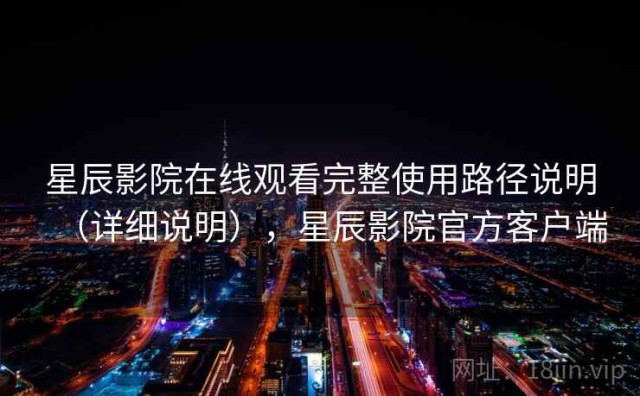 星辰影院在线观看完整使用路径说明（详细说明），星辰影院官方客户端