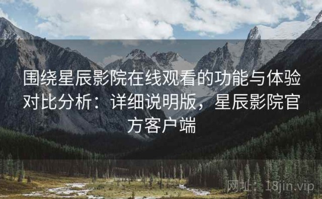 围绕星辰影院在线观看的功能与体验对比分析：详细说明版，星辰影院官方客户端