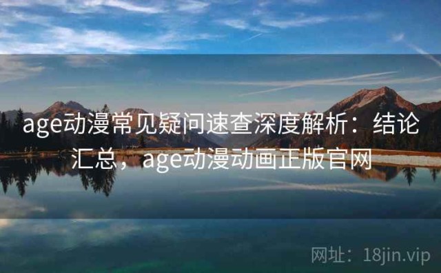 age动漫常见疑问速查深度解析：结论汇总，age动漫动画正版官网