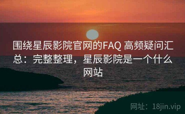 围绕星辰影院官网的FAQ 高频疑问汇总：完整整理，星辰影院是一个什么网站