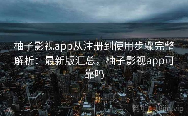 柚子影视app从注册到使用步骤完整解析：最新版汇总，柚子影视app可靠吗
