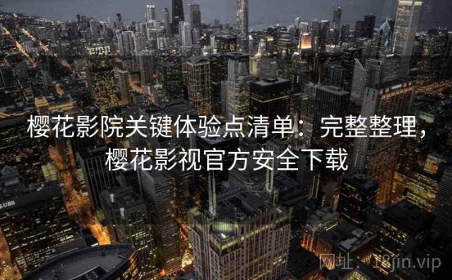 樱花影院关键体验点清单：完整整理，樱花影视官方安全下载