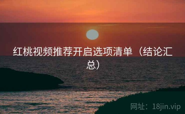 红桃视频推荐开启选项清单（结论汇总）