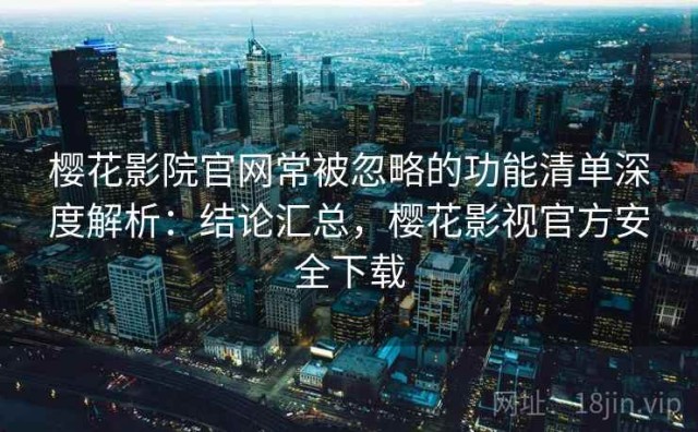樱花影院官网常被忽略的功能清单深度解析：结论汇总，樱花影视官方安全下载