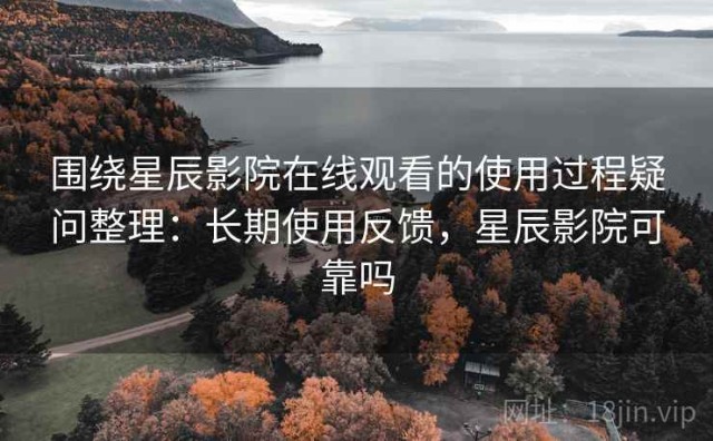 围绕星辰影院在线观看的使用过程疑问整理：长期使用反馈，星辰影院可靠吗