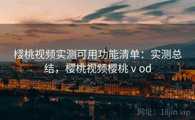 樱桃视频实测可用功能清单：实测总结，樱桃视频樱桃ⅴod