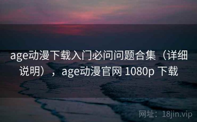 age动漫下载入门必问问题合集（详细说明），age动漫官网 1080p 下载
