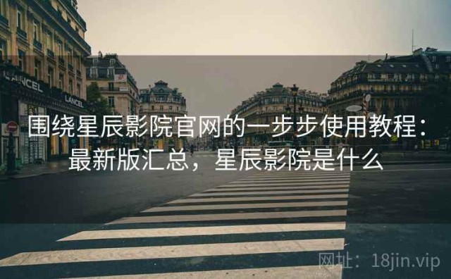 围绕星辰影院官网的一步步使用教程：最新版汇总，星辰影院是什么
